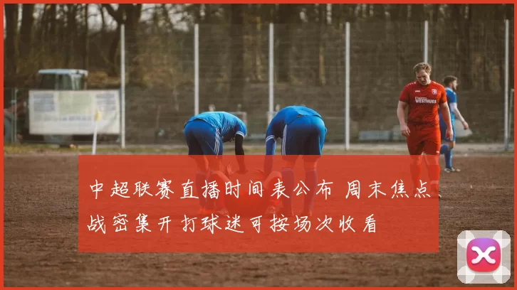 中超联赛直播时间表公布 周末焦点战密集开打球迷可按场次收看