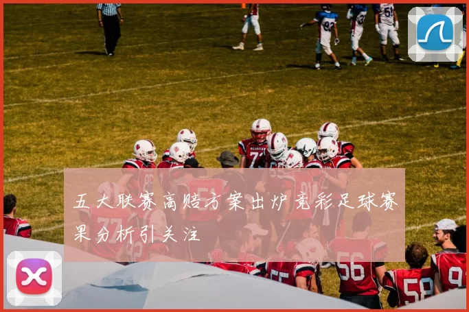 五大联赛高赔方案出炉竞彩足球赛果分析引关注