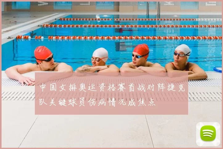 中国女排奥运资格赛首战对阵捷克队关键球员伤病情况成焦点