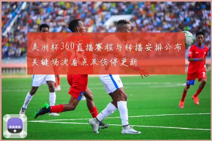 美洲杯360直播赛程与转播安排公布关键场次看点及伤停更新