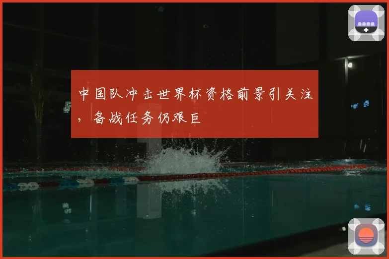 中国队冲击世界杯资格前景引关注，备战任务仍艰巨