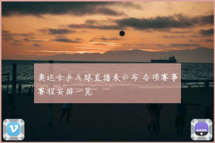奥运会乒乓球直播表公布 各项赛事赛程安排一览