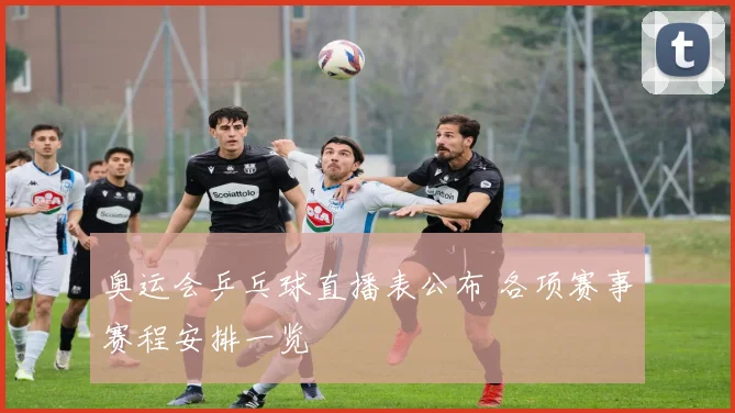 奥运会乒乓球直播表公布 各项赛事赛程安排一览