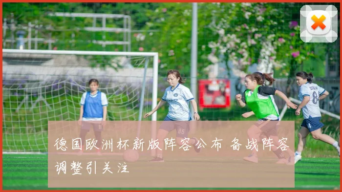 德国欧洲杯新版阵容公布 备战阵容调整引关注