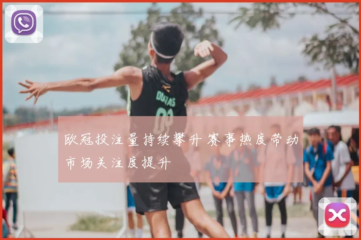 欧冠投注量持续攀升 赛事热度带动市场关注度提升