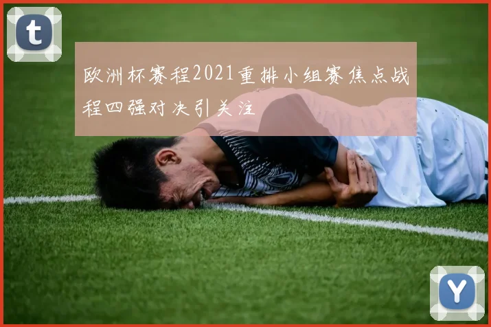 欧洲杯赛程2021重排小组赛焦点战程四强对决引关注
