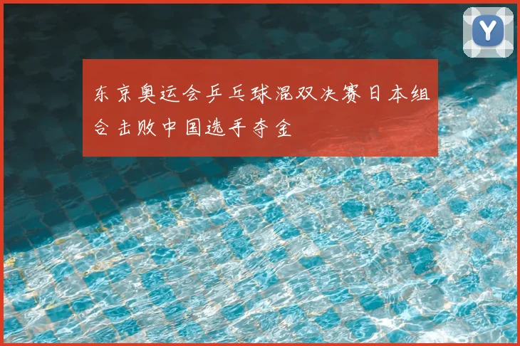 东京奥运会乒乓球混双决赛日本组合击败中国选手夺金