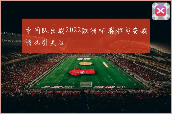 中国队出战2022欧洲杯 赛程与备战情况引关注