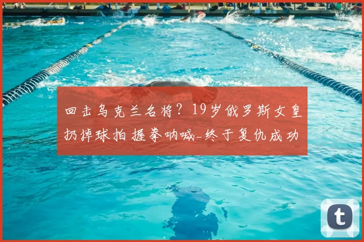 回击乌克兰名将？19岁俄罗斯女皇扔掉球拍 握拳呐喊_终于复仇成功