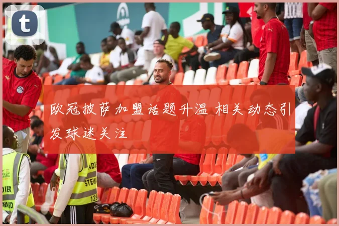 欧冠披萨加盟话题升温 相关动态引发球迷关注