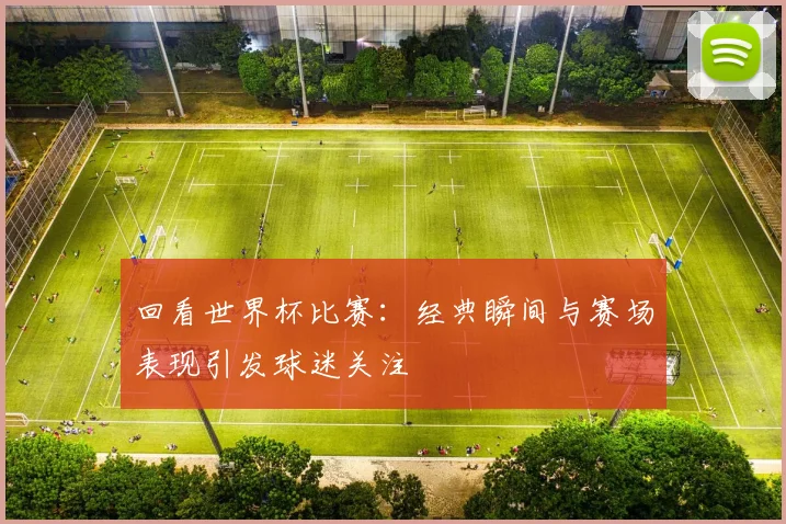 回看世界杯比赛:经典瞬间与赛场表现引发球迷关注
