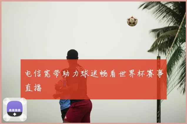 电信宽带助力球迷畅看世界杯赛事直播