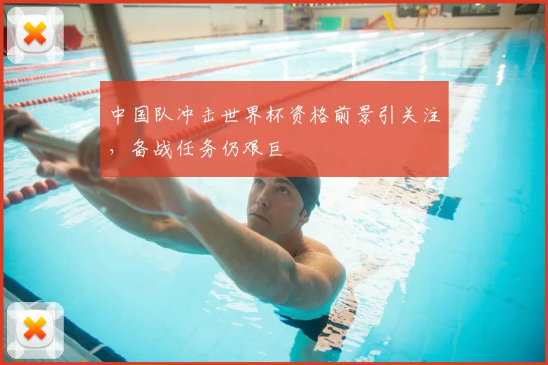 中国队冲击世界杯资格前景引关注，备战任务仍艰巨