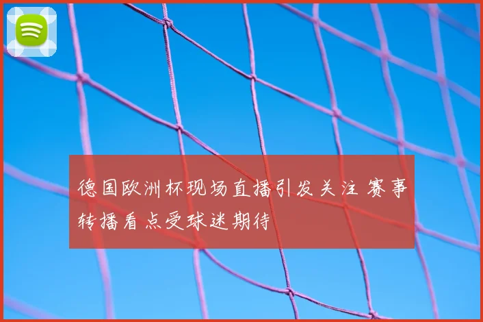 德国欧洲杯现场直播引发关注 赛事转播看点受球迷期待