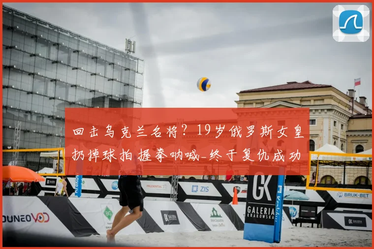 回击乌克兰名将?19岁俄罗斯女皇扔掉球拍 握拳呐喊_终于复仇成功