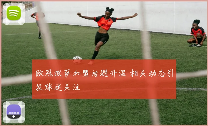 欧冠披萨加盟话题升温 相关动态引发球迷关注