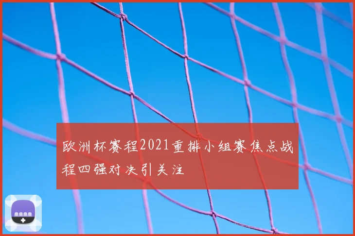 欧洲杯赛程2021重排小组赛焦点战程四强对决引关注