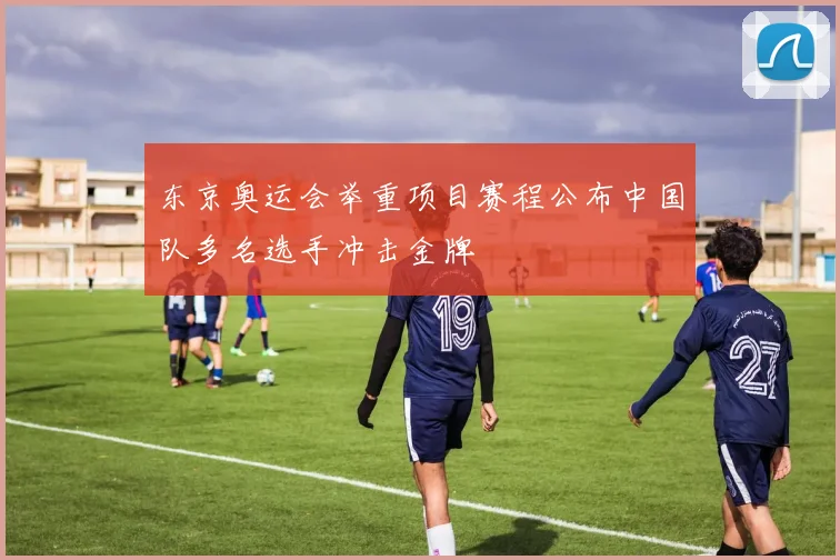 东京奥运会举重项目赛程公布中国队多名选手冲击金牌