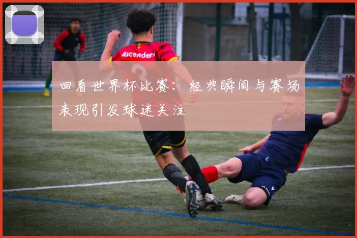 回看世界杯比赛：经典瞬间与赛场表现引发球迷关注