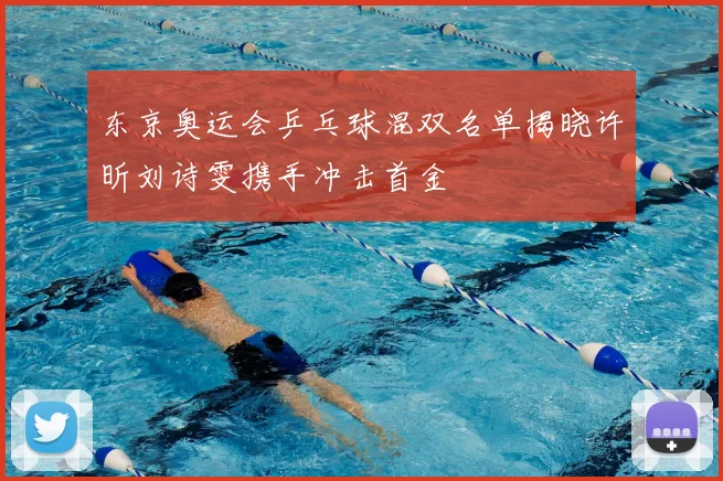 东京奥运会乒乓球混双名单揭晓许昕刘诗雯携手冲击首金