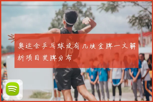 奥运会乒乓球设有几块金牌一文解析项目奖牌分布