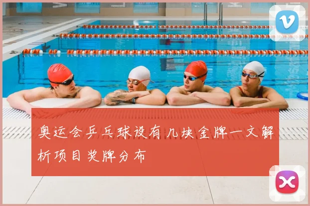 奥运会乒乓球设有几块金牌一文解析项目奖牌分布
