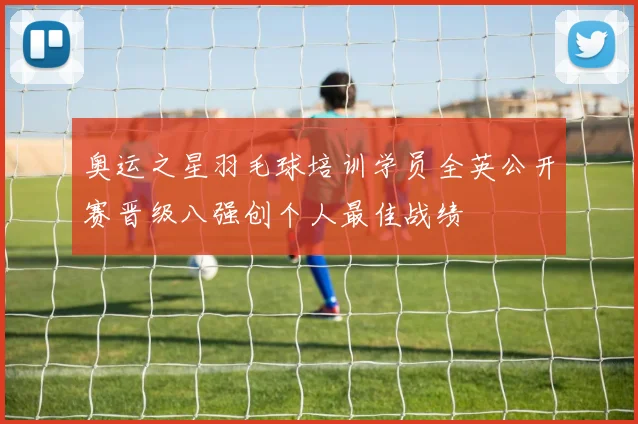 奥运之星羽毛球培训学员全英公开赛晋级八强创个人最佳战绩